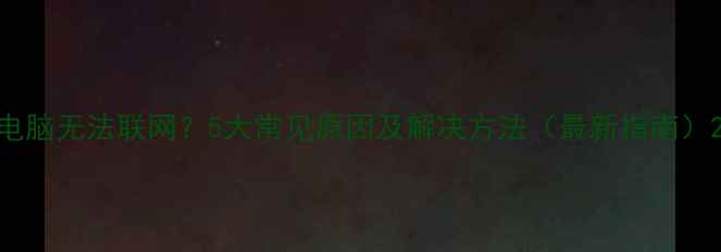 图片 电脑无法联网？5大常见原因及解决方法（最新指南）2