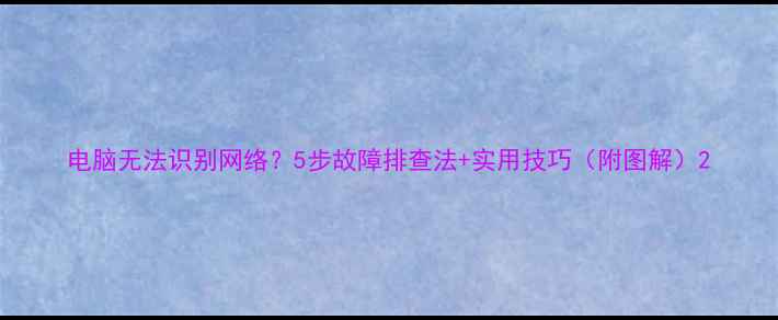 图片 电脑无法识别网络？5步故障排查法+实用技巧（附图解）2
