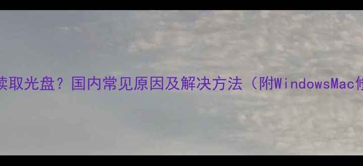 图片 电脑无法读取光盘？国内常见原因及解决方法（附WindowsMac修复教程）