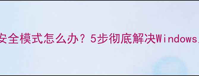图片 电脑无法进入安全模式怎么办？5步彻底解决Windows系统启动异常2