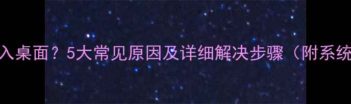 图片 电脑无法进入桌面？5大常见原因及详细解决步骤（附系统修复指南）