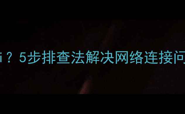 图片 电脑无法连接Wi-Fi？5步排查法解决网络连接问题（附图文教程）