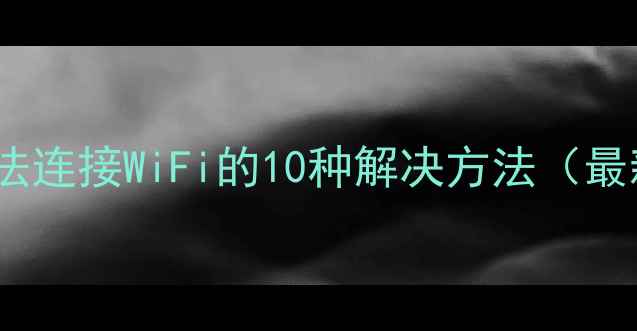 图片 电脑无法连接WiFi的10种解决方法（最新版）2