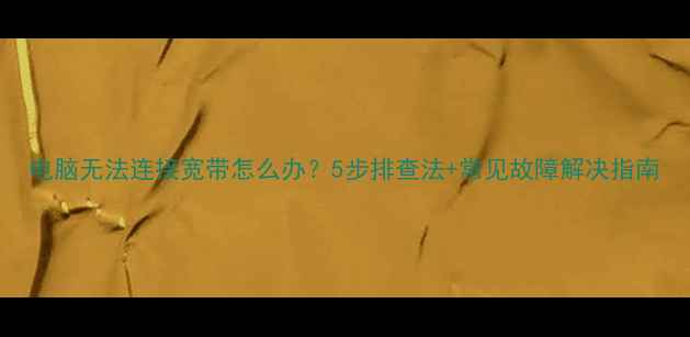 图片 电脑无法连接宽带怎么办？5步排查法+常见故障解决指南