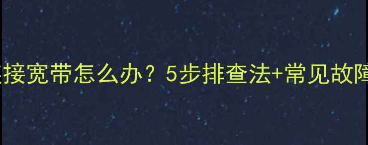 图片 电脑无法连接宽带怎么办？5步排查法+常见故障解决指南1