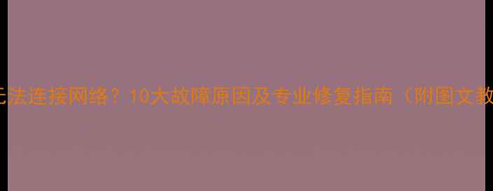 图片 电脑无法连接网络？10大故障原因及专业修复指南（附图文教程）2