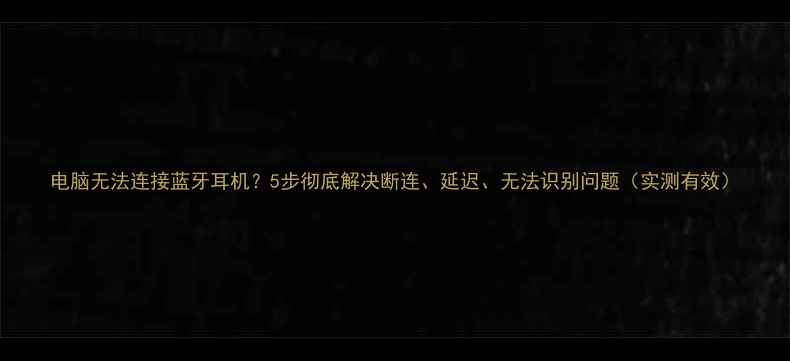 图片 电脑无法连接蓝牙耳机？5步彻底解决断连、延迟、无法识别问题（实测有效）