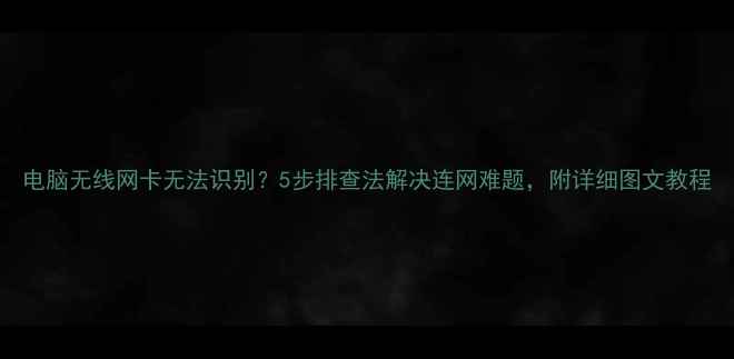 图片 电脑无线网卡无法识别？5步排查法解决连网难题，附详细图文教程