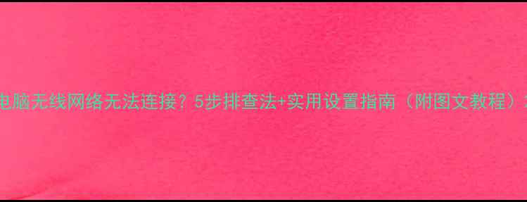 图片 电脑无线网络无法连接？5步排查法+实用设置指南（附图文教程）2