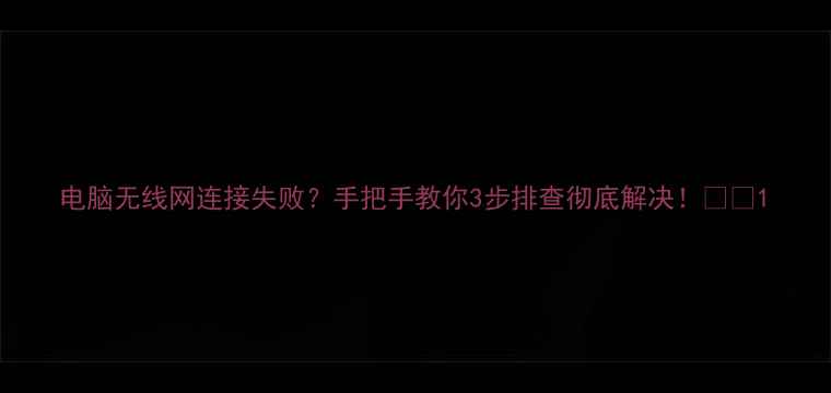 图片 电脑无线网连接失败？手把手教你3步排查彻底解决！📶💻1