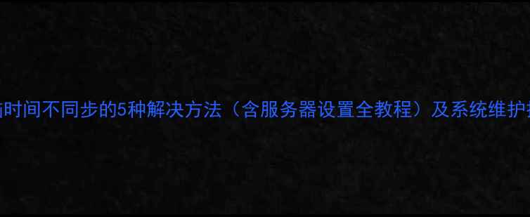 图片 电脑时间不同步的5种解决方法（含服务器设置全教程）及系统维护技巧