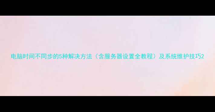 图片 电脑时间不同步的5种解决方法（含服务器设置全教程）及系统维护技巧2