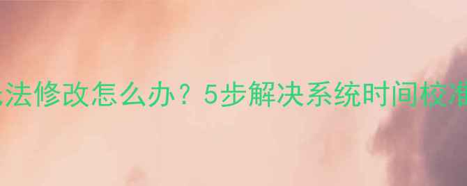 图片 电脑时间无法修改怎么办？5步解决系统时间校准失败问题2