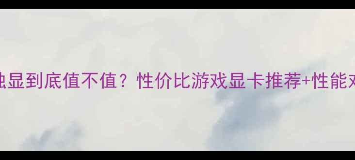 图片 电脑显卡2G独显到底值不值？性价比游戏显卡推荐+性能对比全攻略！