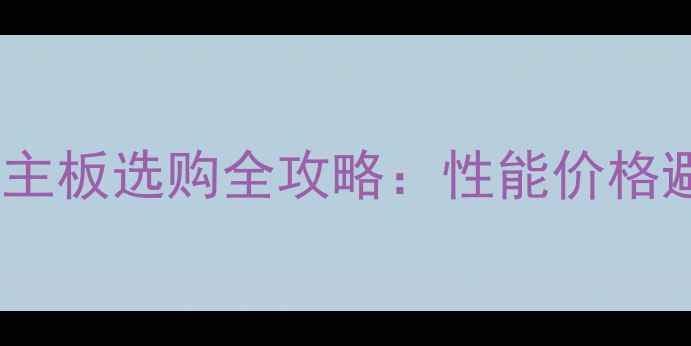 图片 电脑显卡主板选购全攻略：性能价格避坑指南1