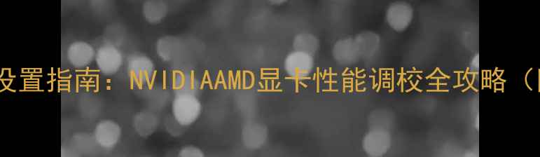 图片 电脑显卡全开设置指南：NVIDIAAMD显卡性能调校全攻略（附详细步骤）1
