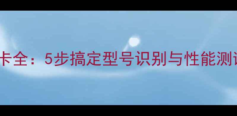 图片 电脑显卡全：5步搞定型号识别与性能测试指南1