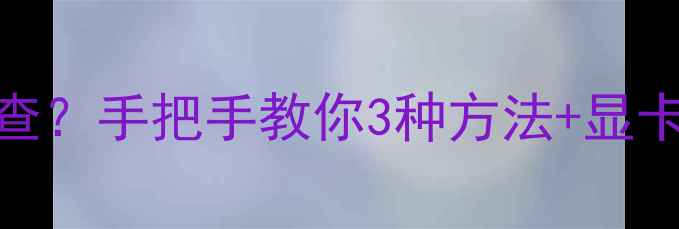 图片 电脑显卡型号怎么查？手把手教你3种方法+显卡参数全（附图解）
