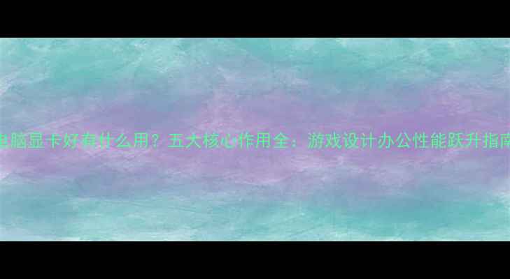 图片 电脑显卡好有什么用？五大核心作用全：游戏设计办公性能跃升指南