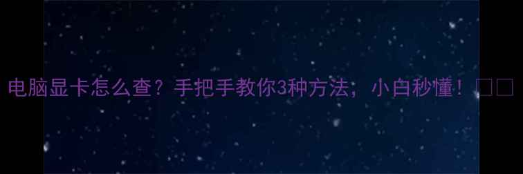 图片 电脑显卡怎么查？手把手教你3种方法，小白秒懂！💻🔍