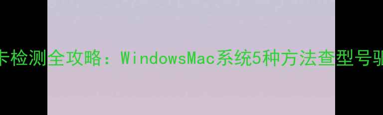 图片 电脑显卡检测全攻略：WindowsMac系统5种方法查型号驱动性能