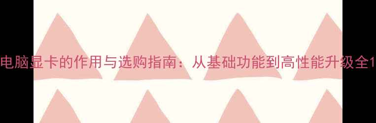 图片 电脑显卡的作用与选购指南：从基础功能到高性能升级全1