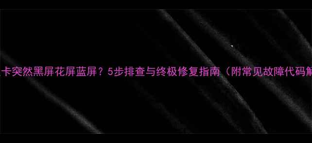图片 电脑显卡突然黑屏花屏蓝屏？5步排查与终极修复指南（附常见故障代码解读）2