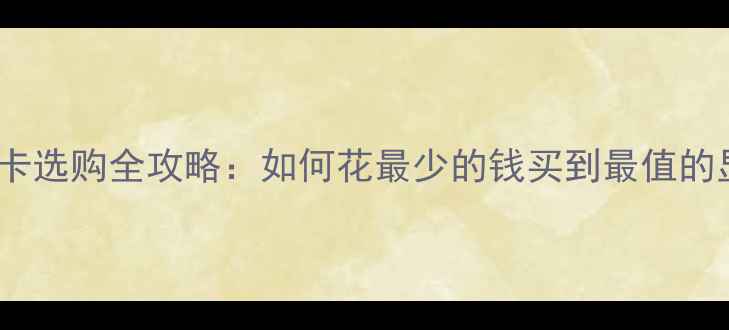 图片 电脑显卡选购全攻略：如何花最少的钱买到最值的显卡？2