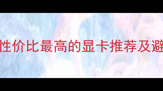 图片 电脑显卡选购全攻略：性价比最高的显卡推荐及避坑指南（附详细评测）