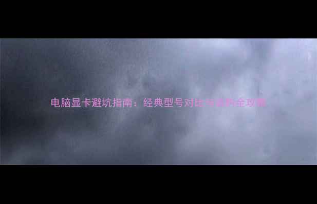 图片 电脑显卡避坑指南：经典型号对比与选购全攻略