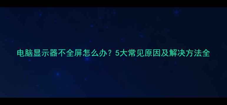 图片 电脑显示器不全屏怎么办？5大常见原因及解决方法全