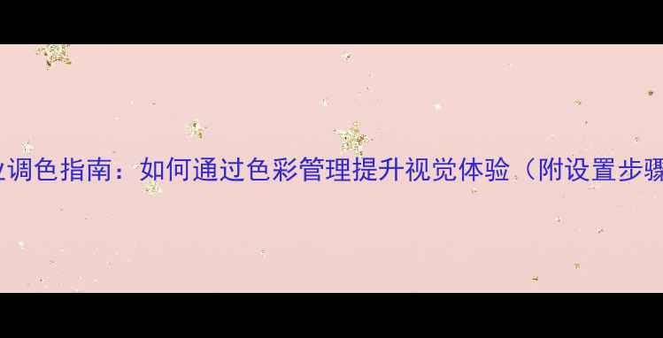 图片 电脑显示器专业调色指南：如何通过色彩管理提升视觉体验（附设置步骤与软件推荐）1