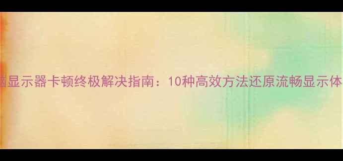 图片 电脑显示器卡顿终极解决指南：10种高效方法还原流畅显示体验2