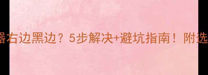 图片 电脑显示器右边黑边？5步解决+避坑指南！附选购攻略📱2