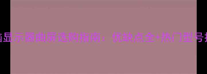 图片 电脑显示器曲屏选购指南：优缺点全+热门型号推荐