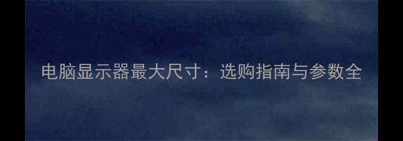 电脑显示器最大尺寸选购指南与参数全