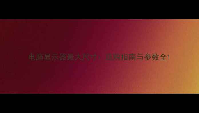 图片 电脑显示器最大尺寸：选购指南与参数全1