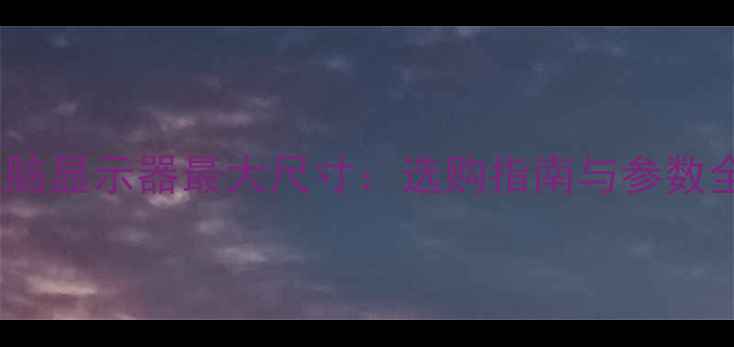 图片 电脑显示器最大尺寸：选购指南与参数全2