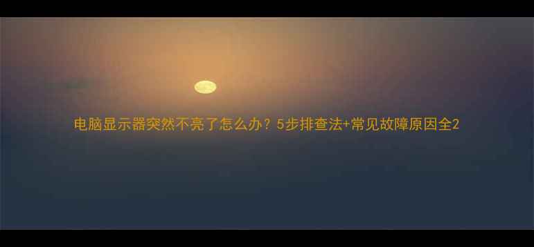图片 电脑显示器突然不亮了怎么办？5步排查法+常见故障原因全2