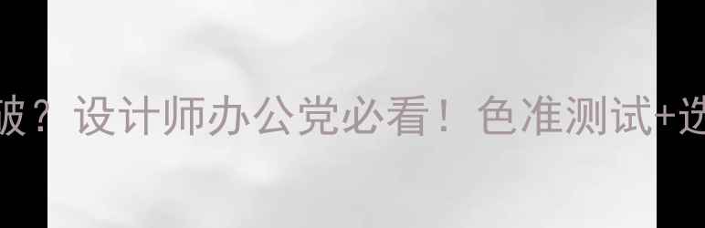 图片 电脑显示器色差怎么破？设计师办公党必看！色准测试+选购指南+校准全攻略2