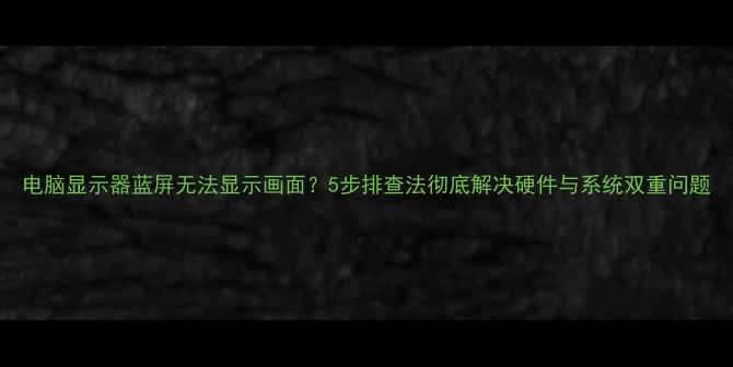 图片 电脑显示器蓝屏无法显示画面？5步排查法彻底解决硬件与系统双重问题