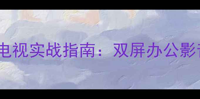 图片 电脑显示器转电视实战指南：双屏办公影音娱乐全攻略2