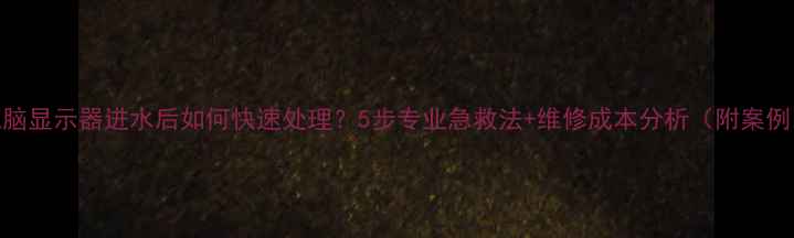 图片 电脑显示器进水后如何快速处理？5步专业急救法+维修成本分析（附案例）