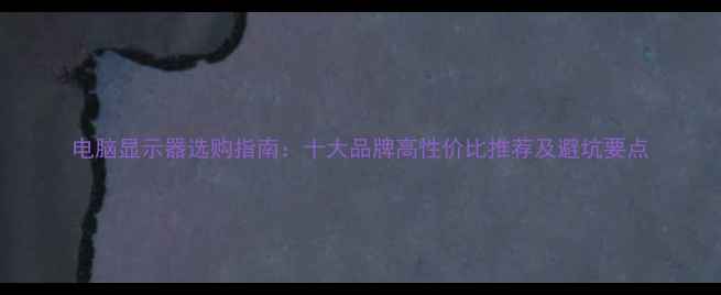 图片 电脑显示器选购指南：十大品牌高性价比推荐及避坑要点