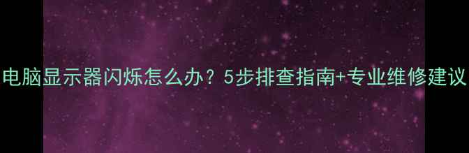 图片 电脑显示器闪烁怎么办？5步排查指南+专业维修建议