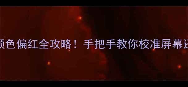 图片 电脑显示器颜色偏红全攻略！手把手教你校准屏幕还原真实色彩