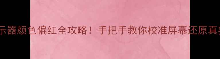 图片 电脑显示器颜色偏红全攻略！手把手教你校准屏幕还原真实色彩2