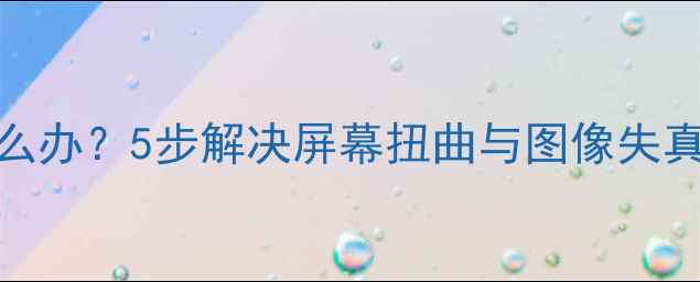 图片 电脑显示图片裂开怎么办？5步解决屏幕扭曲与图像失真问题（附修复指南）