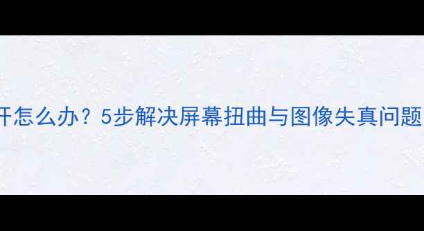 图片 电脑显示图片裂开怎么办？5步解决屏幕扭曲与图像失真问题（附修复指南）2
