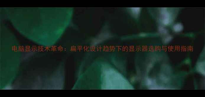 图片 电脑显示技术革命：扁平化设计趋势下的显示器选购与使用指南